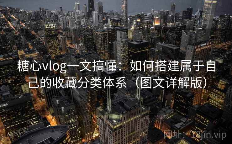 糖心vlog一文搞懂：如何搭建属于自己的收藏分类体系（图文详解版）