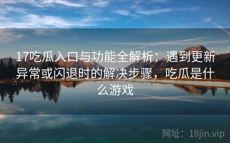 17吃瓜入口与功能全解析：遇到更新异常或闪退时的解决步骤，吃瓜是什么游戏