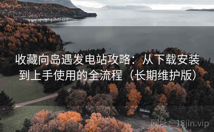 收藏向岛遇发电站攻略：从下载安装到上手使用的全流程（长期维护版）