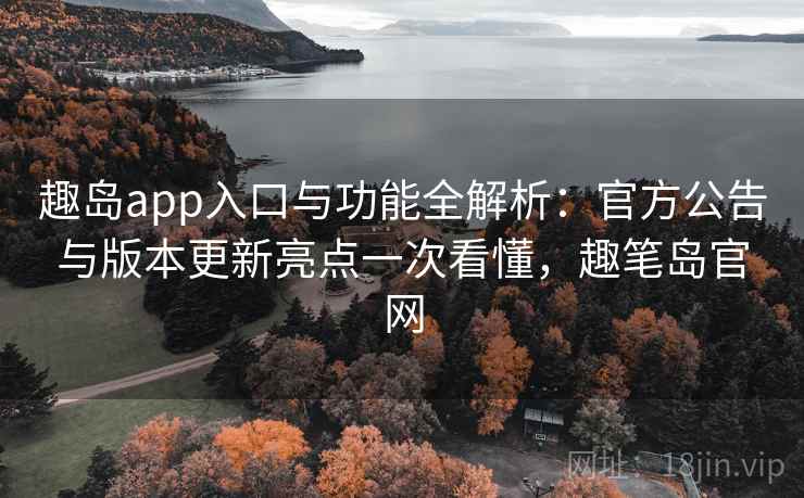 趣岛app入口与功能全解析：官方公告与版本更新亮点一次看懂，趣笔岛官网