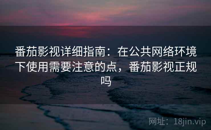 番茄影视详细指南:在公共网络环境下使用需要注意的点,番茄影视正规吗 番茄影视详细指南:在公共网络环境下使用需要注意的点,番茄影视正规吗