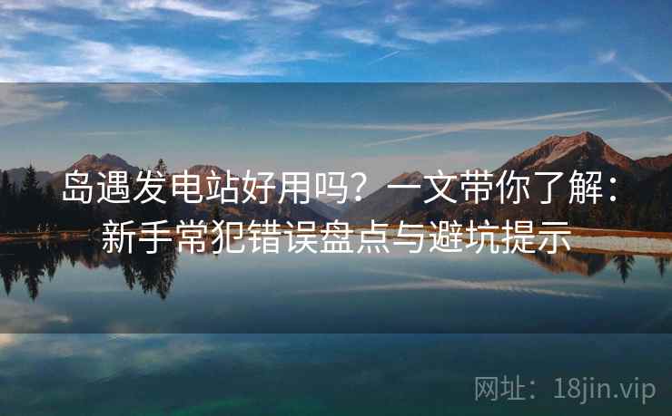 岛遇发电站好用吗？一文带你了解：新手常犯错误盘点与避坑提示