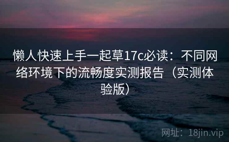 懒人快速上手一起草17c必读：不同网络环境下的流畅度实测报告（实测体验版）