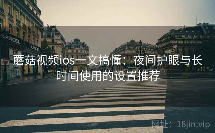 蘑菇视频ios一文搞懂：夜间护眼与长时间使用的设置推荐
