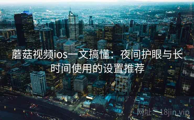 蘑菇视频ios一文搞懂：夜间护眼与长时间使用的设置推荐