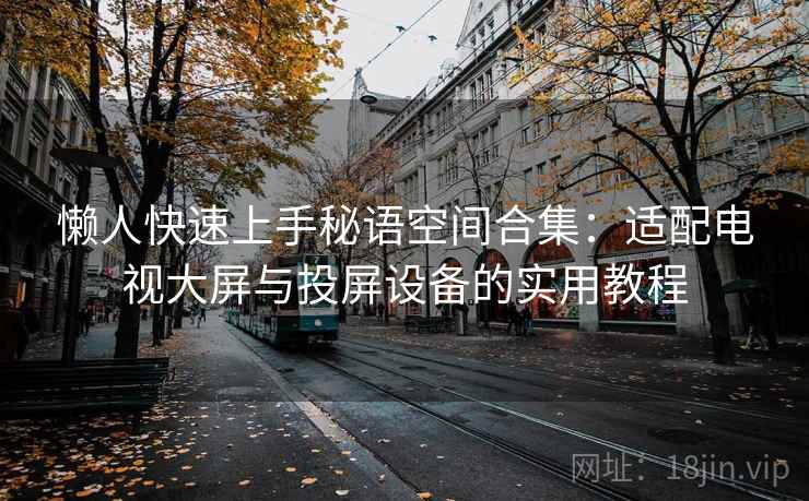 懒人快速上手秘语空间合集：适配电视大屏与投屏设备的实用教程