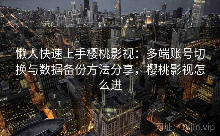 懒人快速上手樱桃影视：多端账号切换与数据备份方法分享，樱桃影视怎么进