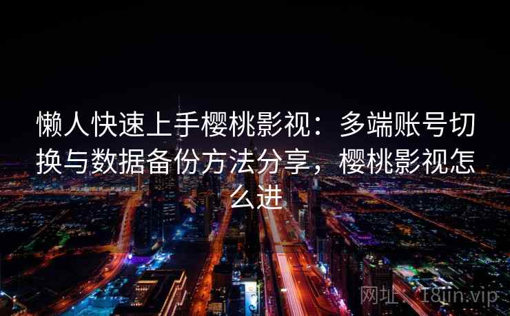 懒人快速上手樱桃影视：多端账号切换与数据备份方法分享，樱桃影视怎么进