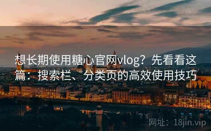 想长期使用糖心官网vlog？先看看这篇：搜索栏、分类页的高效使用技巧