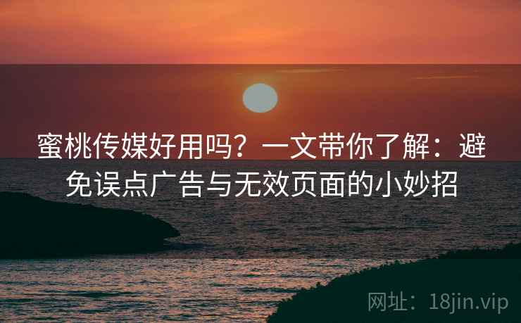 蜜桃传媒好用吗？一文带你了解：避免误点广告与无效页面的小妙招