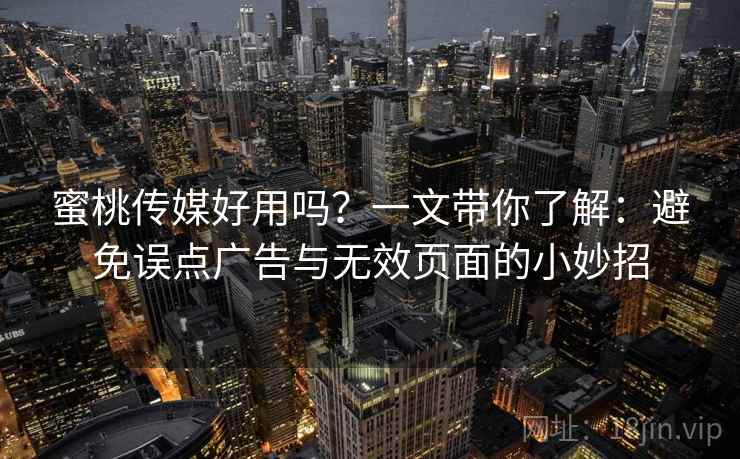 蜜桃传媒好用吗？一文带你了解：避免误点广告与无效页面的小妙招