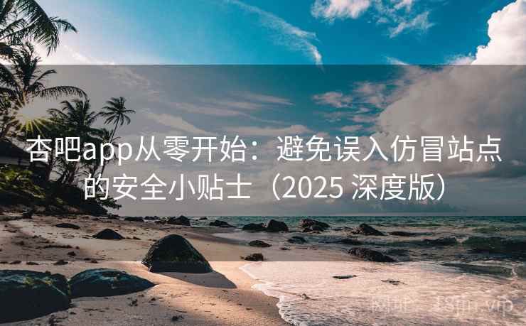 杏吧app从零开始：避免误入仿冒站点的安全小贴士（2025 深度版）