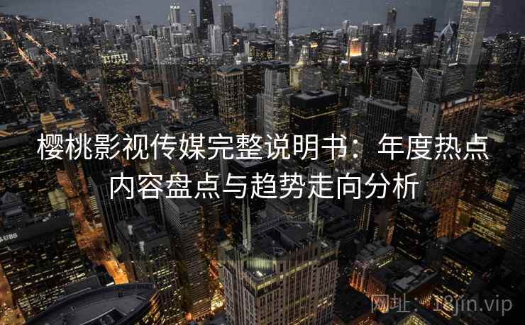 樱桃影视传媒完整说明书:年度热点内容盘点与趋势走向分析 樱桃影视传媒完整说明书:年度热点内容盘点与趋势走向分析