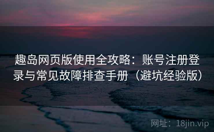 趣岛网页版使用全攻略：账号注册登录与常见故障排查手册（避坑经验版）
