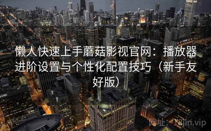 懒人快速上手蘑菇影视官网：播放器进阶设置与个性化配置技巧（新手友好版）