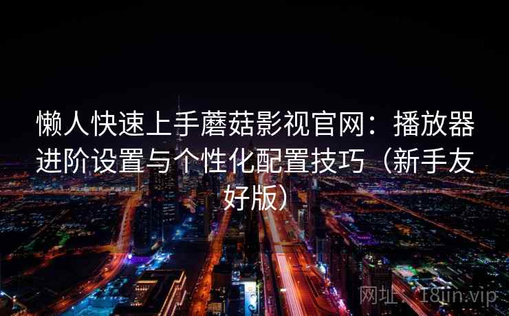 懒人快速上手蘑菇影视官网：播放器进阶设置与个性化配置技巧（新手友好版）