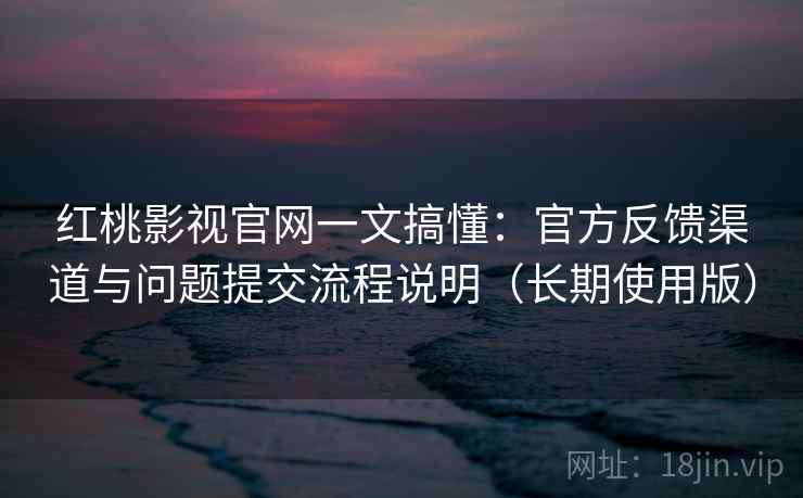 红桃影视官网一文搞懂：官方反馈渠道与问题提交流程说明（长期使用版）