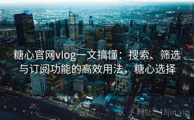 糖心官网vlog一文搞懂：搜索、筛选与订阅功能的高效用法，糖心选择