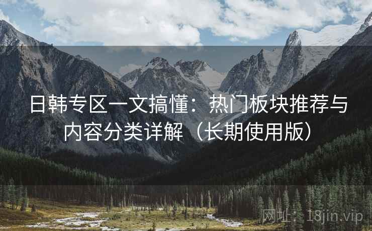 日韩专区一文搞懂：热门板块推荐与内容分类详解（长期使用版）