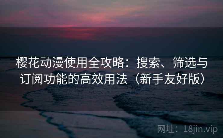 樱花动漫使用全攻略:搜索、筛选与订阅功能的高效用法(新手友好版) 樱花动漫使用全攻略:搜索、筛选与订阅功能的高效用法(新手友好版)