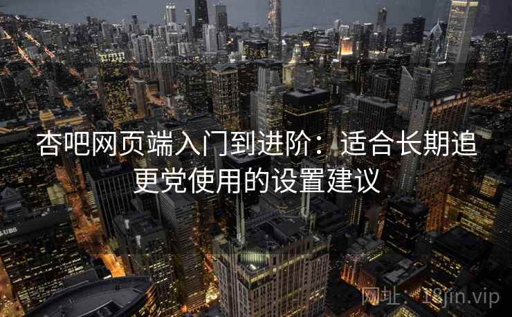 杏吧网页端入门到进阶:适合长期追更党使用的设置建议 杏吧网页端入门到进阶:适合长期追更党使用的设置建议