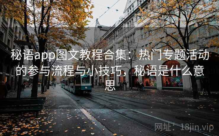 秘语app图文教程合集：热门专题活动的参与流程与小技巧，秘语是什么意思