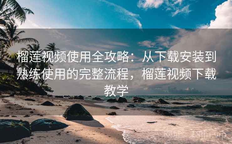 榴莲视频使用全攻略：从下载安装到熟练使用的完整流程，榴莲视频下载教学