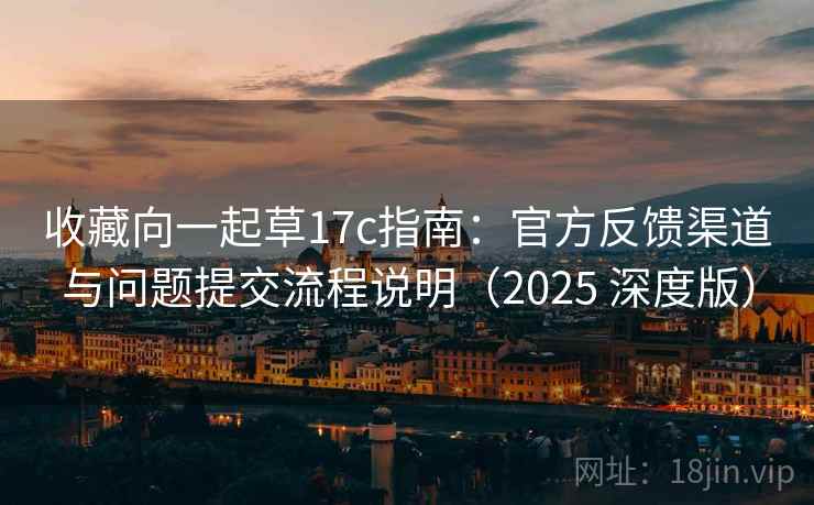 收藏向一起草17c指南:官方反馈渠道与问题提交流程说明(2025 深度版) 收藏向一起草17c指南:官方反馈渠道与问题提交流程说明(2025 深度版)