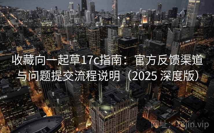 收藏向一起草17c指南:官方反馈渠道与问题提交流程说明(2025 深度版) 收藏向一起草17c指南:官方反馈渠道与问题提交流程说明(2025 深度版)