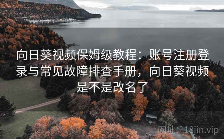 向日葵视频保姆级教程：账号注册登录与常见故障排查手册，向日葵视频是不是改名了