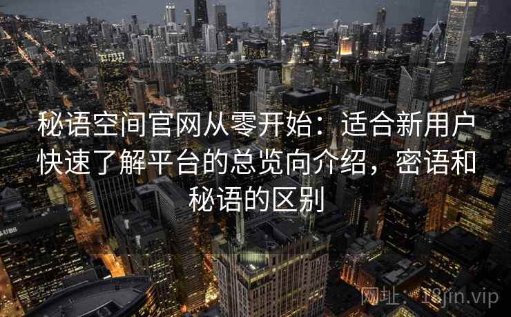 秘语空间官网从零开始：适合新用户快速了解平台的总览向介绍，密语和秘语的区别