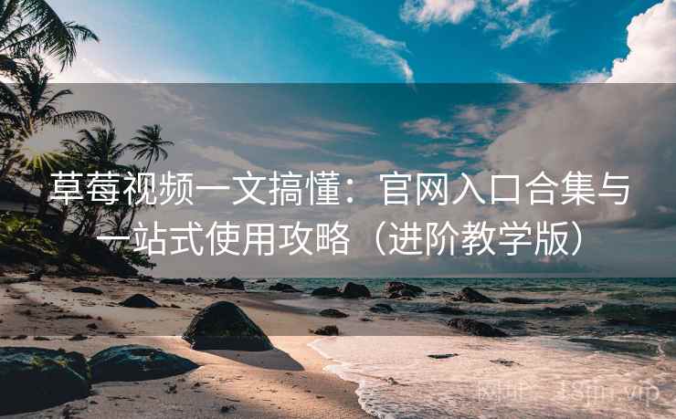 草莓视频一文搞懂：官网入口合集与一站式使用攻略（进阶教学版）