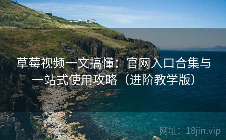 草莓视频一文搞懂：官网入口合集与一站式使用攻略（进阶教学版）