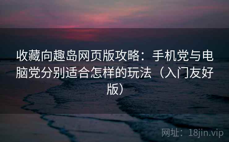 收藏向趣岛网页版攻略：手机党与电脑党分别适合怎样的玩法（入门友好版）