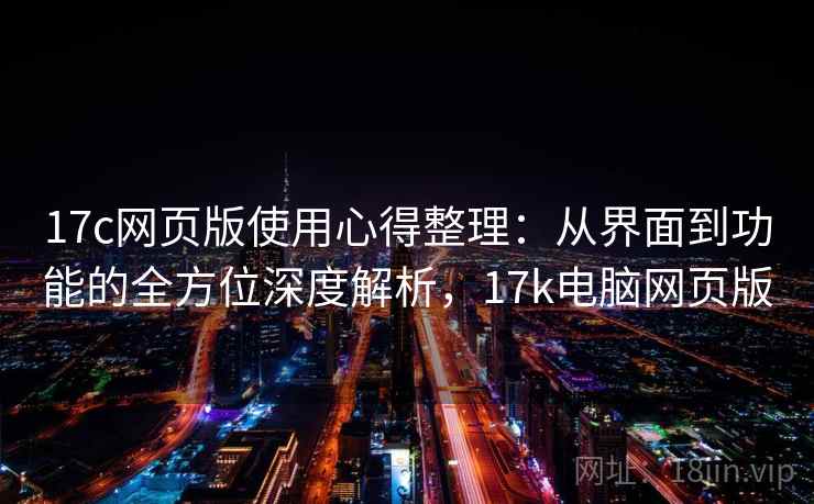 17c网页版使用心得整理:从界面到功能的全方位深度解析,17k电脑网页版 17c网页版使用心得整理:从界面到功能的全方位深度解析,17k电脑网页版