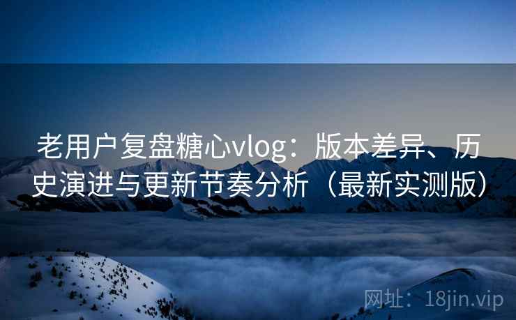 老用户复盘糖心vlog:版本差异、历史演进与更新节奏分析(最新实测版) 老用户复盘糖心vlog:版本差异、历史演进与更新节奏分析(最新实测版)