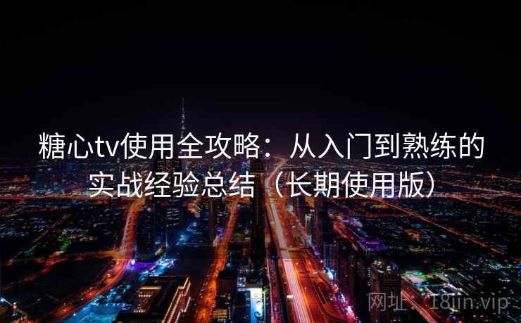 糖心tv使用全攻略：从入门到熟练的实战经验总结（长期使用版）
