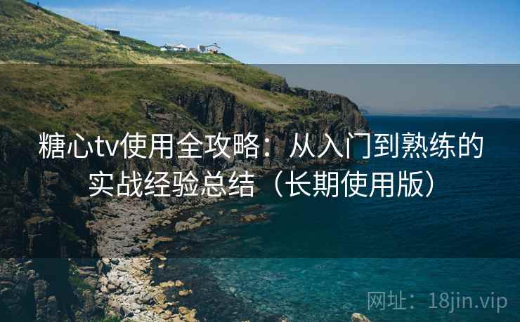 糖心tv使用全攻略：从入门到熟练的实战经验总结（长期使用版）