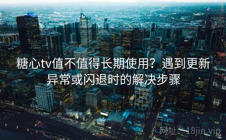 糖心tv值不值得长期使用?遇到更新异常或闪退时的解决步骤 糖心tv值不值得长期使用?遇到更新异常或闪退时的解决步骤
