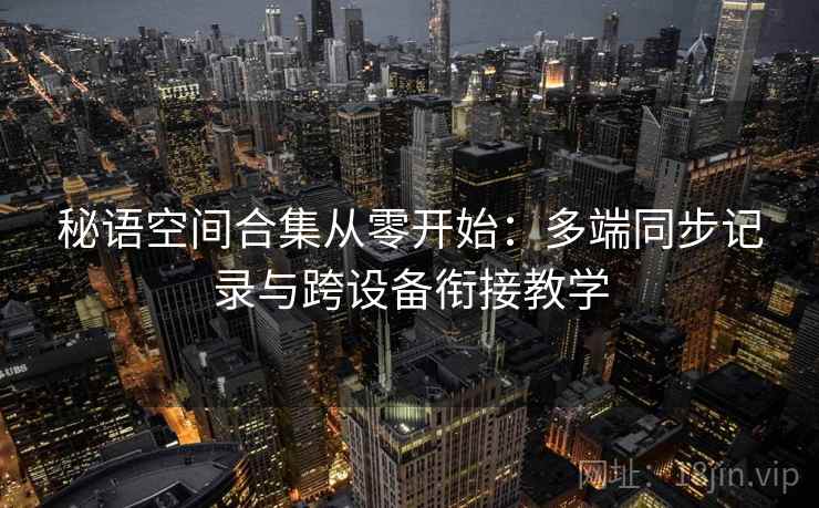 秘语空间合集从零开始：多端同步记录与跨设备衔接教学