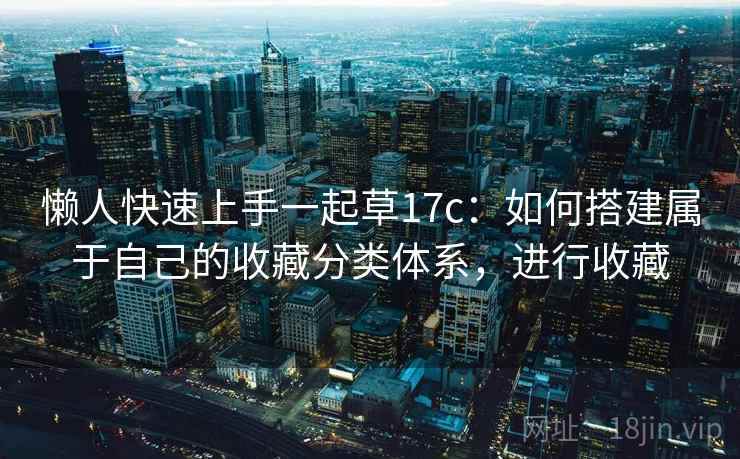 懒人快速上手一起草17c:如何搭建属于自己的收藏分类体系,进行收藏 懒人快速上手一起草17c:如何搭建属于自己的收藏分类体系,进行收藏