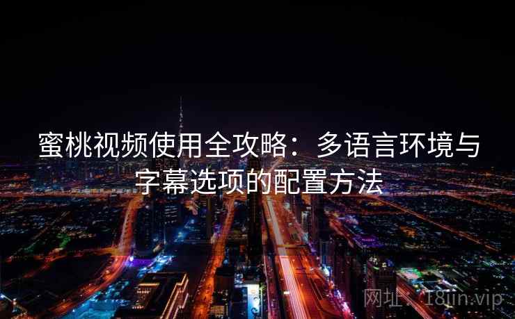 蜜桃视频使用全攻略：多语言环境与字幕选项的配置方法