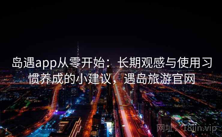 岛遇app从零开始：长期观感与使用习惯养成的小建议，遇岛旅游官网