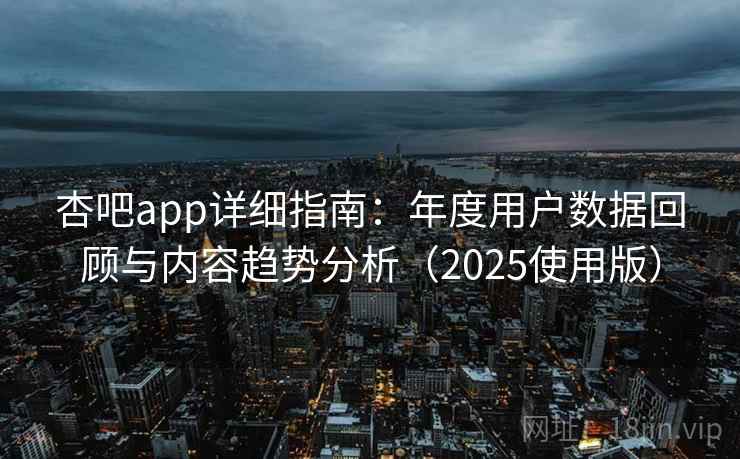 杏吧app详细指南：年度用户数据回顾与内容趋势分析（2025使用版）