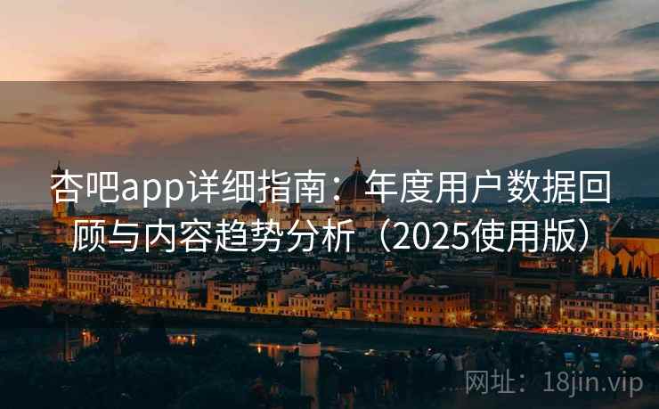 杏吧app详细指南：年度用户数据回顾与内容趋势分析（2025使用版）