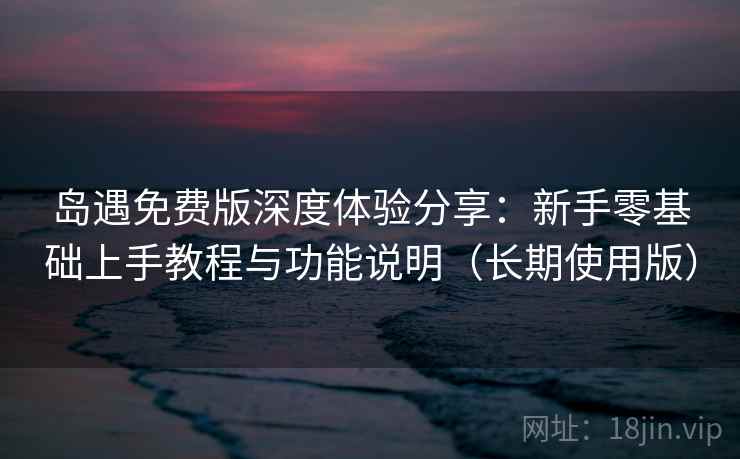岛遇免费版深度体验分享:新手零基础上手教程与功能说明(长期使用版) 岛遇免费版深度体验分享:新手零基础上手教程与功能说明(长期使用版)