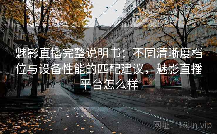 魅影直播完整说明书:不同清晰度档位与设备性能的匹配建议,魅影直播平台怎么样 魅影直播完整说明书:不同清晰度档位与设备性能的匹配建议,魅影直播平台怎么样
