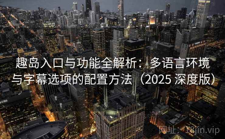 趣岛入口与功能全解析：多语言环境与字幕选项的配置方法（2025 深度版）