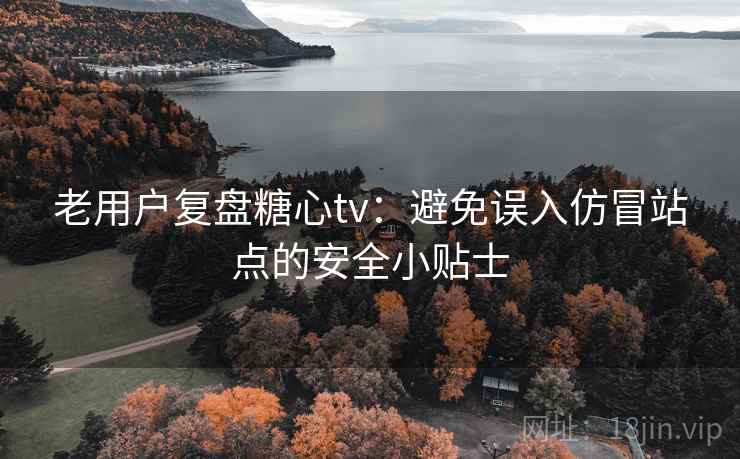 老用户复盘糖心tv:避免误入仿冒站点的安全小贴士 老用户复盘糖心tv:避免误入仿冒站点的安全小贴士