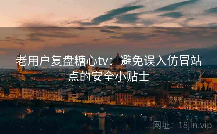 老用户复盘糖心tv:避免误入仿冒站点的安全小贴士 老用户复盘糖心tv:避免误入仿冒站点的安全小贴士